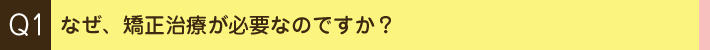 Q1. なぜ、矯正治療が必要なのですか？