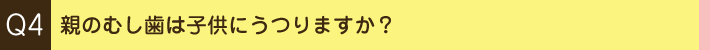 Q4. 親のむし歯は子供にうつりますか？