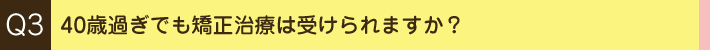 Q3. 40歳過ぎでも矯正治療は受けられますか？