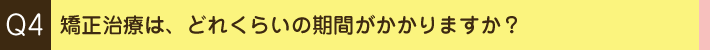 Q. 矯正治療は、どれくらいの期間がかかりますか？