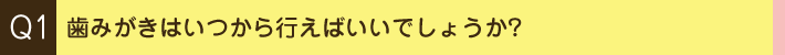 Q1. 歯みがきはいつから行えばいいでしょうか?