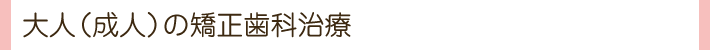 大人（成人）の矯正歯科治療