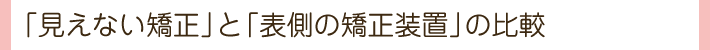 「見えない矯正」と「表側の矯正装置」の比較